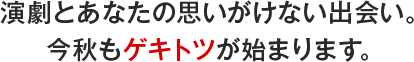 演劇と人形劇。地域文化とあなたの 思いがけない出会い。今秋もゲキトツが始まります。