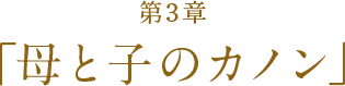 第3章「母と子のカノン」