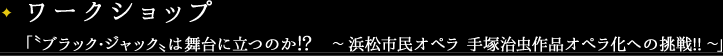 ワークショップ 「〝ブラック・ジャック〟は舞台に立つのか!?　～ 浜松市民オペラ 手塚治虫作品オペラ化への挑戦!! ～