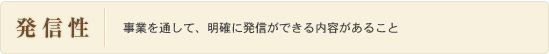 発信性：事業を通して、明確に発信ができる内容があること